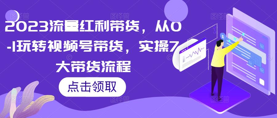 2023流量红利带货，从0-1玩转视频号带货，实操7大带货流程-火山资源库