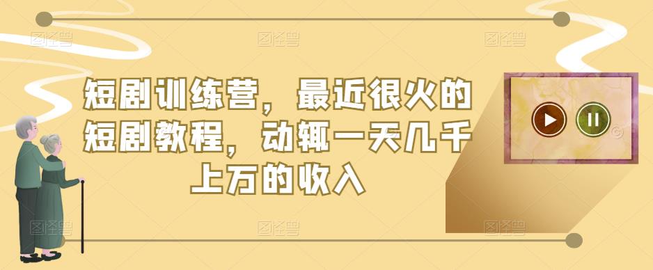 短剧训练营，最近很火的短剧教程，动辄一天几千上万的收入-火山资源库