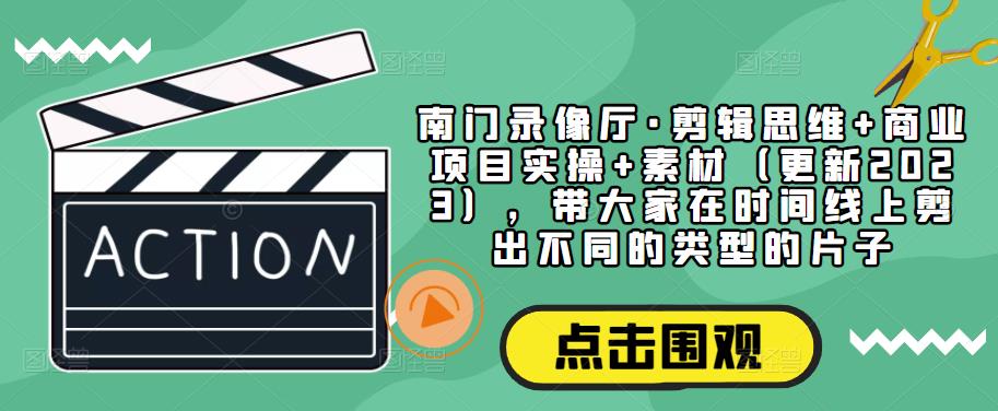 南门录像厅·剪辑思维+商业项目实操+素材（更新2023），带大家在时间线上剪出不同的类型的片子-火山资源库