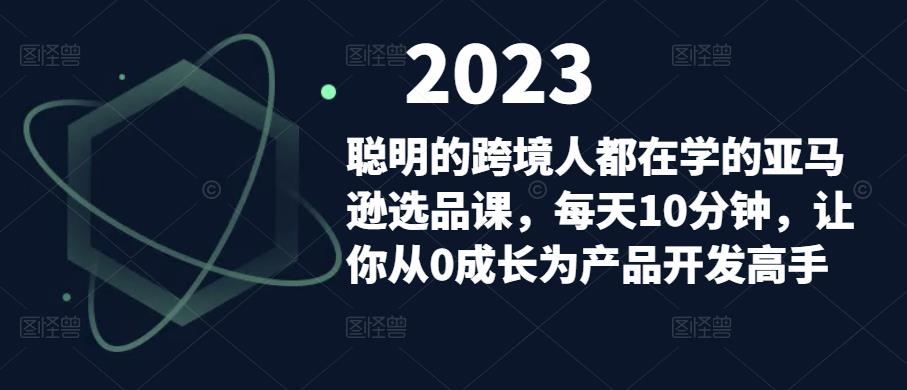 聪明的跨境人都在学的亚马逊选品课，每天10分钟，让你从0成长为产品开发高手-火山资源库