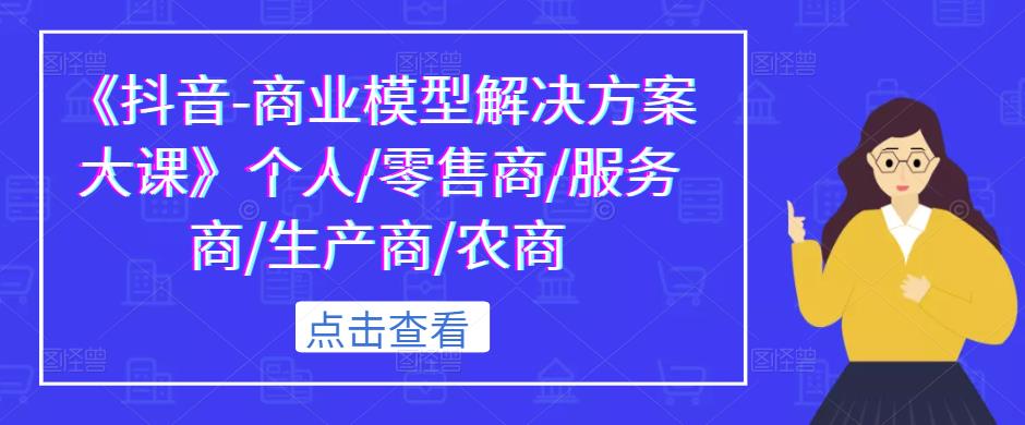 《抖音-商业模型解决方案大课》个人/零售商/服务商/生产商/农商-火山资源库
