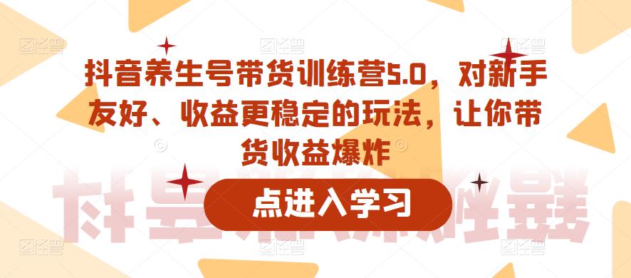 抖音养生号带货训练营5.0，对新手友好、收益更稳定的玩法，让你带货收益爆炸-火山资源库