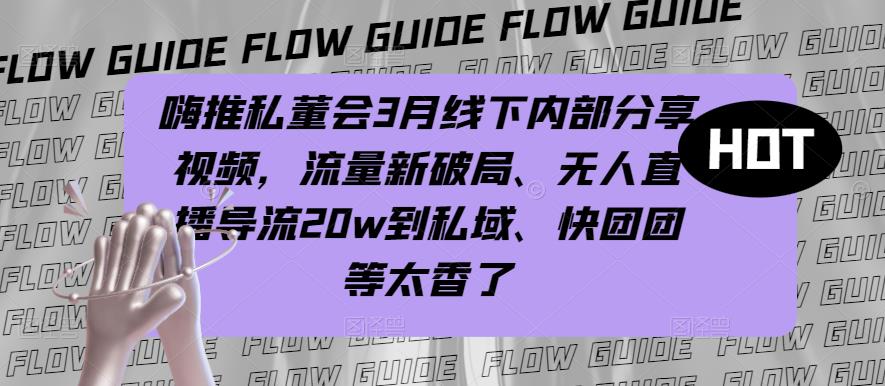 嗨推私董会3月线下内部分享视频，流量新破局、无人直播导流20w到私域、快团团等太香了-火山资源库