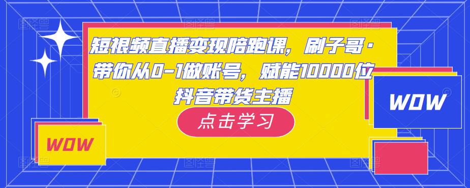 短视频直播变现陪跑课，刷子哥·带你从0-1做账号，赋能10000位抖音带货主播-火山资源库