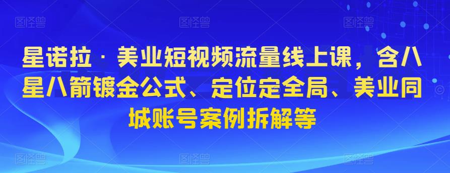 星诺拉·美业短视频流量线上课，含八星八箭镀金公式、定位定全局、美业同城账号案例拆解等-火山资源库