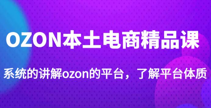 老迟·OZON本土电商精品课，系统的讲解ozon的平台，学完可独自运营ozon的店铺-火山资源库