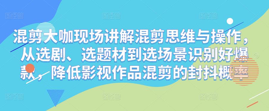 混剪大咖现场讲解混剪思维与操作，从选剧、选题材到选场景识别好爆款，降低影视作品混剪的封抖概率-火山资源库