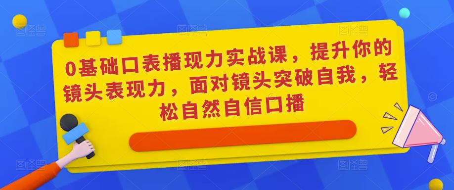 0基础口表播‬现力实战课，提升你的镜头表现力，面对镜头突破自我，轻松自然自信口播-火山资源库