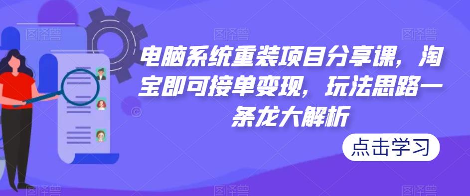 电脑系统重装项目分享课，淘宝即可接单变现，玩法思路一条龙大解析-火山资源库