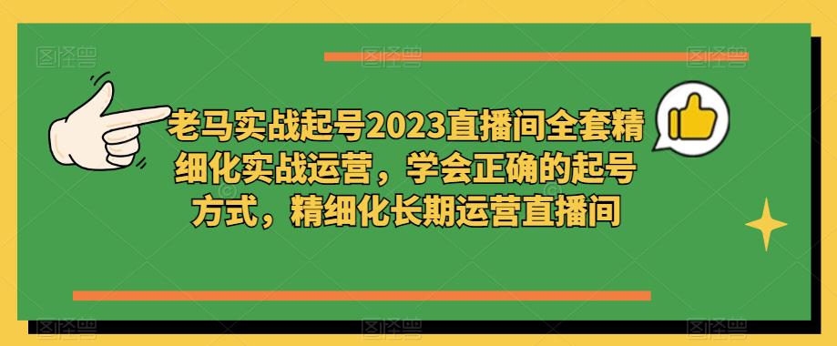 老马实战起号2023直播间全套精细化实战运营，学会正确的起号方式，精细化长期运营直播间-火山资源库