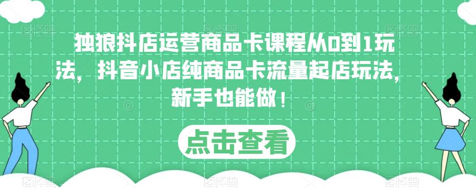 独狼抖店运营商品卡课程从0到1玩法，抖音小店纯商品卡流量起店玩法，新手也能做！-火山资源库