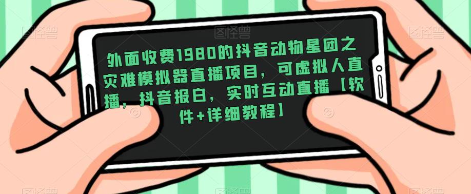 外面收费1980的抖音动物星团之灾难模拟器直播项目，可虚拟人直播，抖音报白，实时互动直播【软件+详细教程】-火山资源库