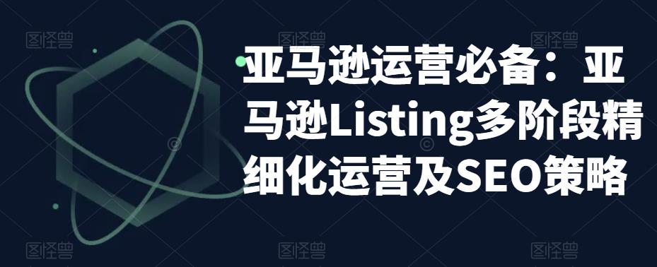 亚马逊运营必备：亚马逊Listing多阶段精细化运营及SEO策略-火山资源库