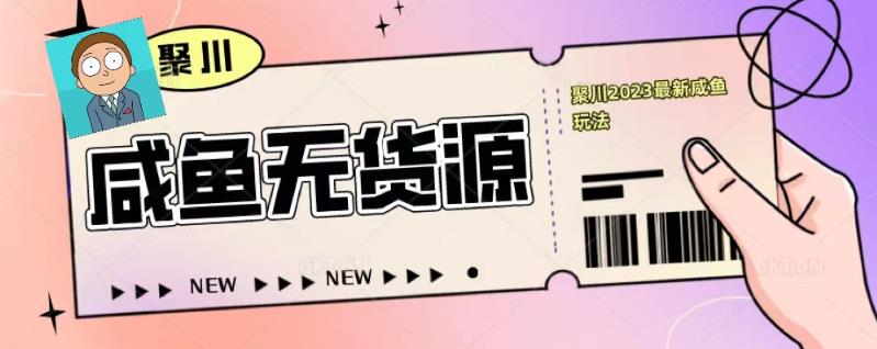 聚川2023闲鱼无货源最新经典玩法：基础认知+爆款闲鱼选品+快速找到货源-火山资源库