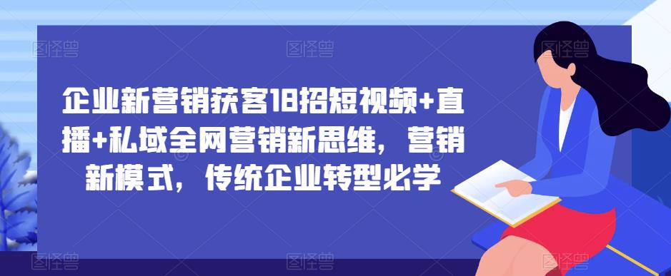 企业新营销获客18招短视频+直播+私域全网营销新思维，营销新模式，传统企业转型必学-火山资源库