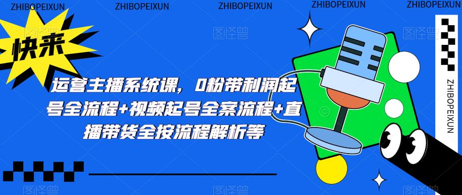 运营主播系统课，0粉带利润起号全流程+视频起号全案流程+直播带货全按流程解析等-火山资源库
