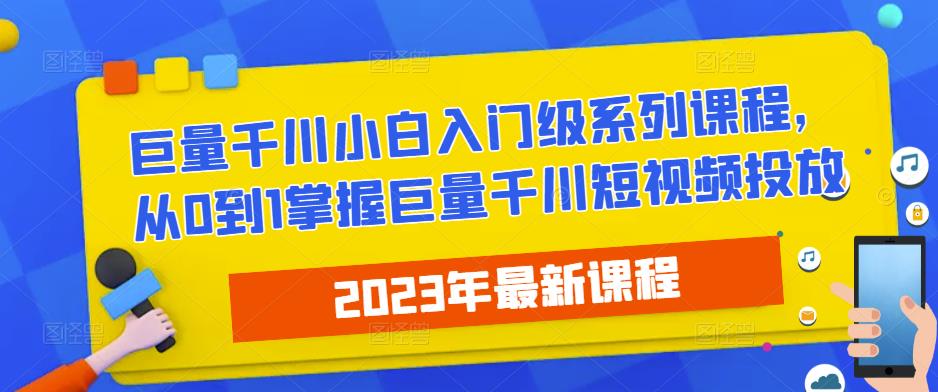 2023最新巨量千川小白入门级系列课程，从0到1掌握巨量千川短视频投放-火山资源库
