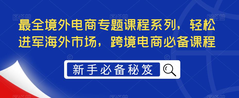 最全境外电商专题课程系列，轻松进军海外市场，跨境电商必备课程-火山资源库