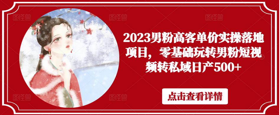 2023男粉高客单价实操落地项目，零基础玩转男粉短视频转私域日产500+-火山资源库