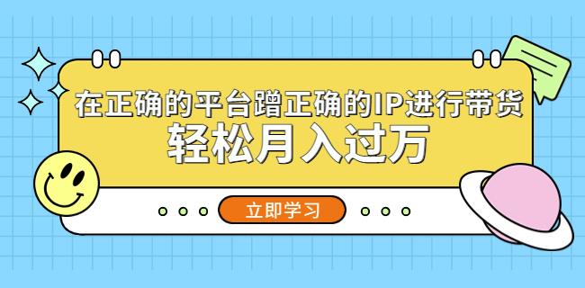在正确的平台蹭正确的IP进行带货，轻松月入过万-火山资源库