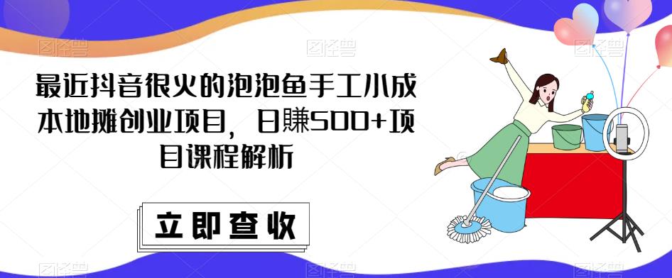 最近抖音很火的泡泡鱼手工小成本地摊创业项目，日賺500+项目课程解析-火山资源库