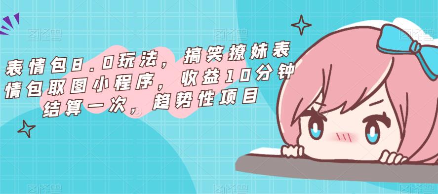 表情包8.0玩法，搞笑撩妹表情包取图小程序，收益10分钟结算一次，趋势性项目-火山资源库