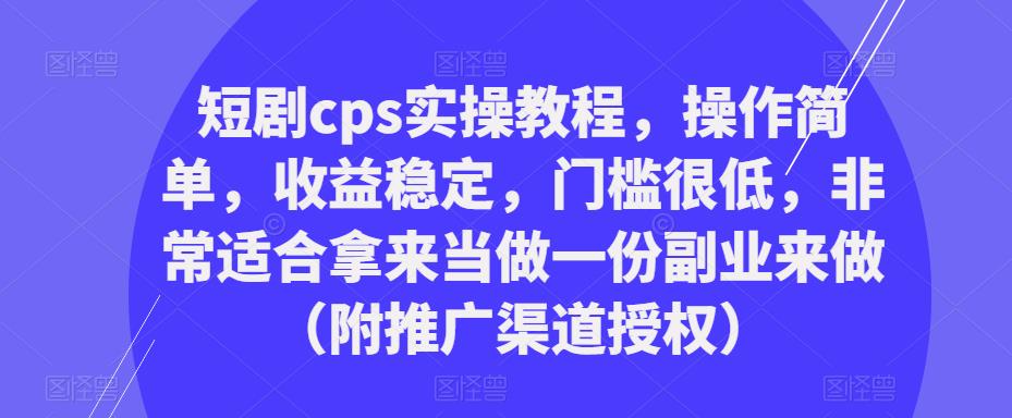 短剧cps实操教程，操作简单，收益稳定，门槛很低，非常适合拿来当做一份副业来做（附推广渠道授权）-火山资源库