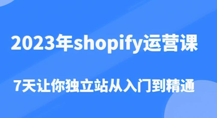 2023年shopify运营课，7天让你独立站从入门到精通（价值1980元）-火山资源库