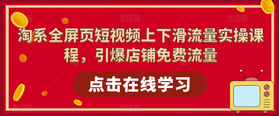 淘系全屏页短视频上下滑流量实操课程，引爆店铺免费流量-火山资源库