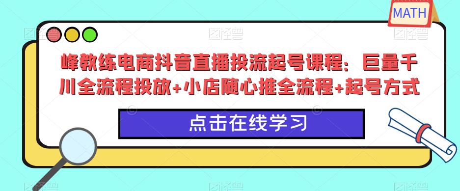 峰教练电商抖音直播投流起号课程：巨量千川全流程投放+小店随心推全流程+起号方式-火山资源库