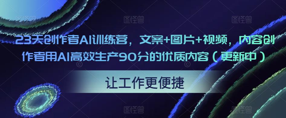 23天创作者AI训练营，文案+图片+视频，内容创作者用AI高效生产90分的优质内容（更新中）-火山资源库