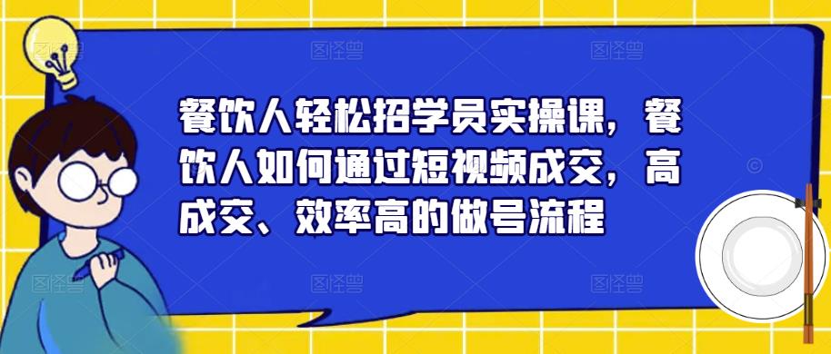 餐饮人轻松招学员实操课，餐饮人如何通过短视频成交，高成交、效率高的做号流程-火山资源库