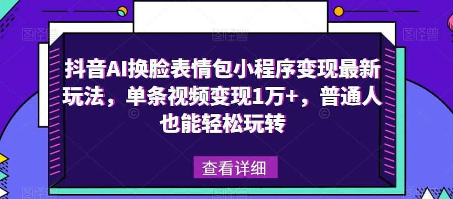 抖音AI换脸表情包小程序变现最新玩法，单条视频变现1万+，普通人也能轻松玩转！-火山资源库