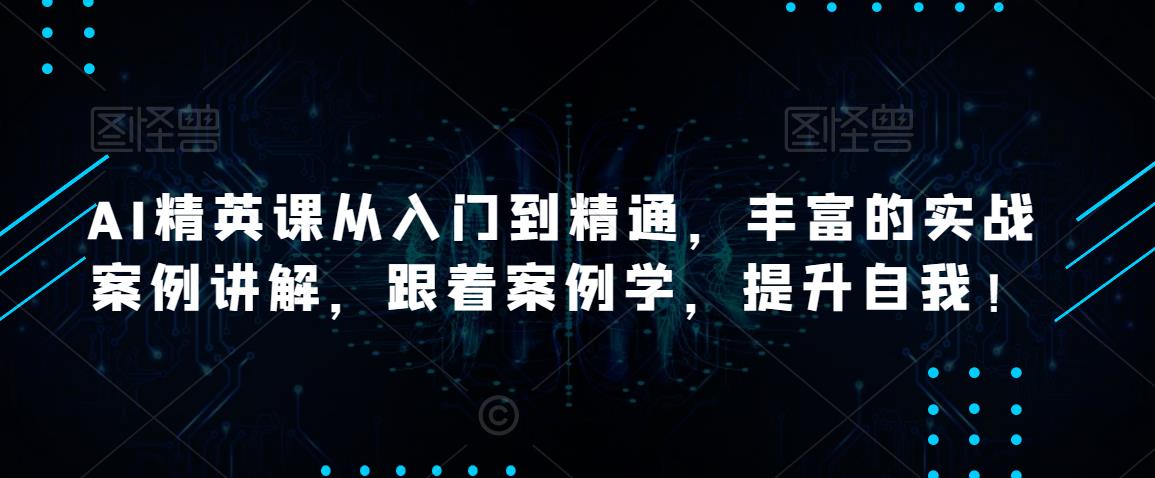AI精英课从入门到精通，丰富的实战案例讲解，跟着案例学，提升自我！-火山资源库
