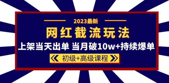 2023网红·同款截流玩法【初级+高级课程】上架当天出单当月破10w+持续爆单-火山资源库