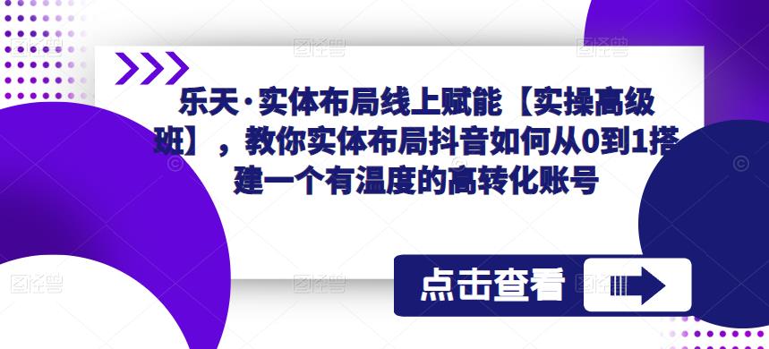 乐天·实体布局线上赋能【实操高级班】，教你实体布局抖音如何从0到1搭建一个有温度的高转化账号-火山资源库