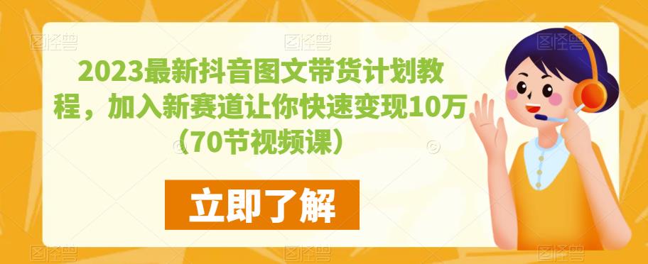 2023最新抖音图文带货计划教程，加入新赛道让你快速变现10万+（70节视频课）-火山资源库