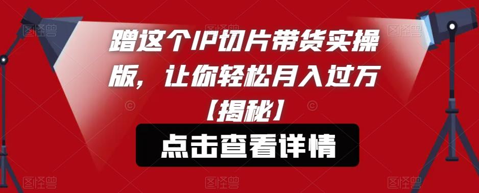 蹭这个IP切片带货实操版，让你轻松月入过万【揭秘】-火山资源库