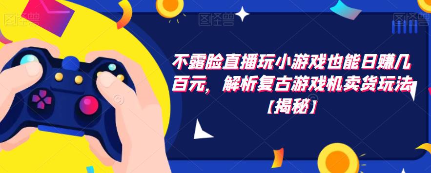 不露脸直播玩小游戏也能日赚几百元，解析复古游戏机卖货玩法【揭秘】-火山资源库