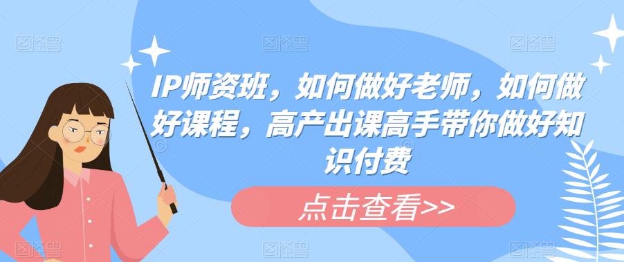 IP师资班，如何做好老师，如何做好课程，高产出课高手带你做好知识付费-火山资源库