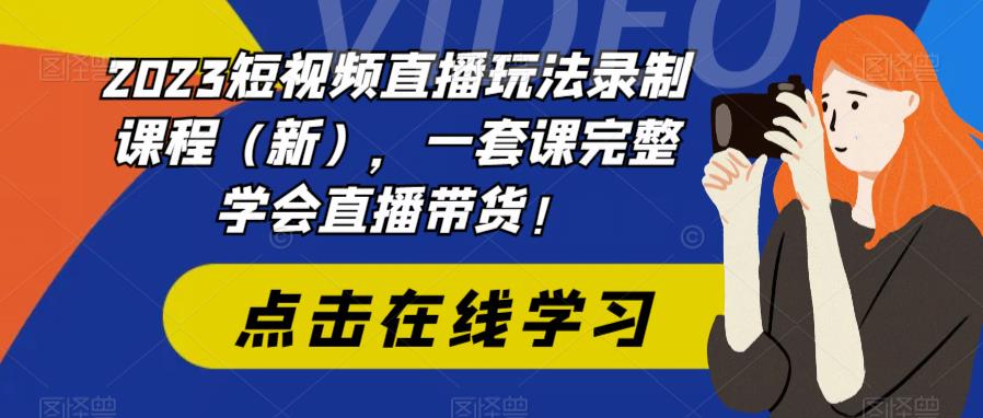 2023短视频直播玩法录制课程（新），一套课完整学会直播带货！-火山资源库