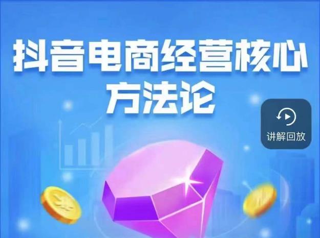 抖音电商经营核心方法论，18节课教你玩转直播带货，巨量学精品课-火山资源库