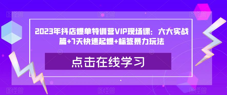 2023年抖店爆单特训营VIP现场课：六大实战篇+7天快速起爆+标签暴力玩法-火山资源库