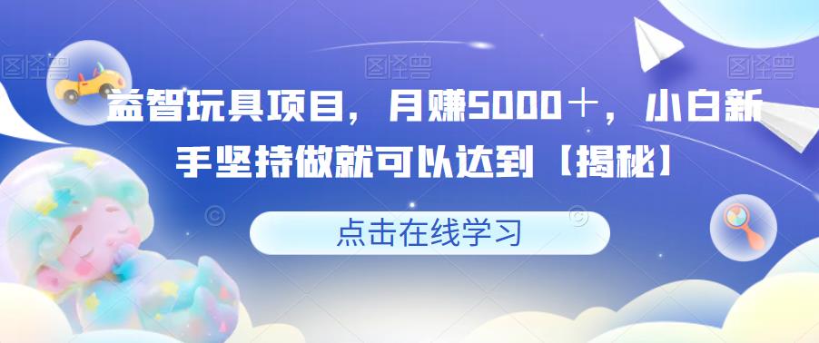 益智玩具项目，月赚5000＋，小白新手坚持做就可以达到【揭秘】-火山资源库