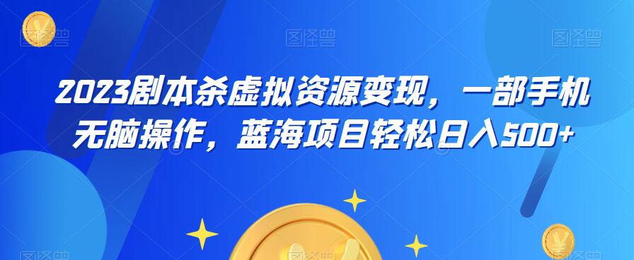 云逸·2023剧本杀虚拟资源变现，一部手机无脑操作，蓝海项目轻松日入500+-火山资源库