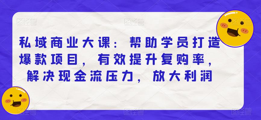 私域商业大课：帮助学员打造爆款项目，有效提升复购率，解决现金流压力，放大利润-火山资源库