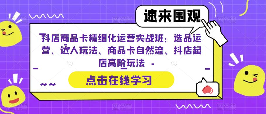 抖店商品卡精细化运营实战班：选品运营、达人玩法、商品卡自然流、抖店起店高阶玩法-火山资源库