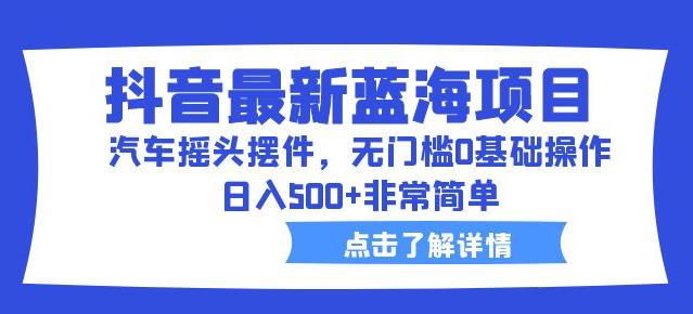 抖音最新蓝海项目，汽车摇头摆件，无门槛0基础操作，日入500+非常简单【拆解】-火山资源库