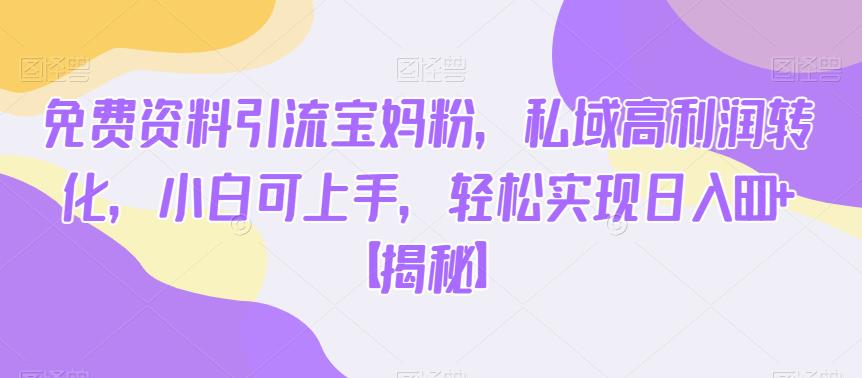 免费资料引流宝妈粉，私域高利润转化，小白可上手，轻松实现日入600+【揭秘】-火山资源库