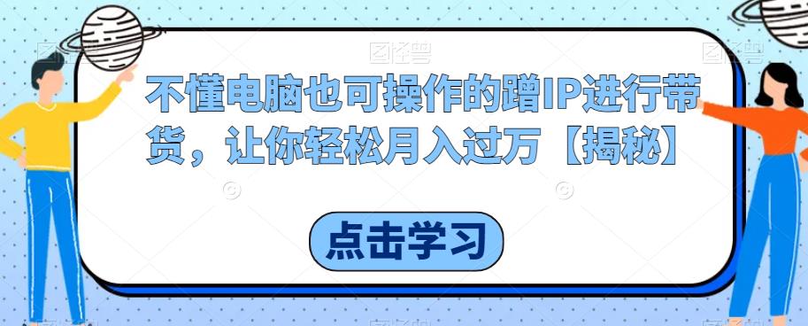 不懂电脑也可操作的蹭IP进行带货，让你轻松月入过万【揭秘】-火山资源库